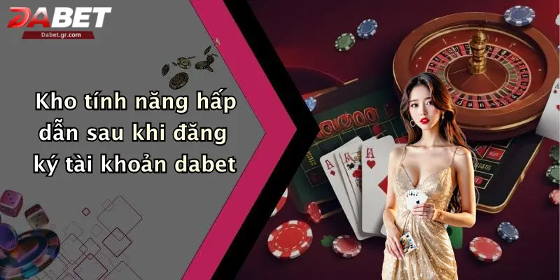 Kho tính năng hấp dẫn sau khi đăng ký tài khoản dabet
